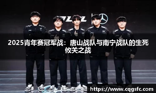 2025青年赛冠军战：唐山战队与南宁战队的生死攸关之战