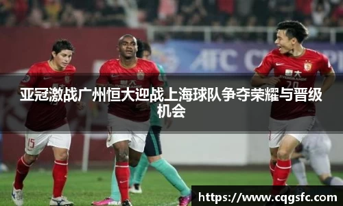 亚冠激战广州恒大迎战上海球队争夺荣耀与晋级机会