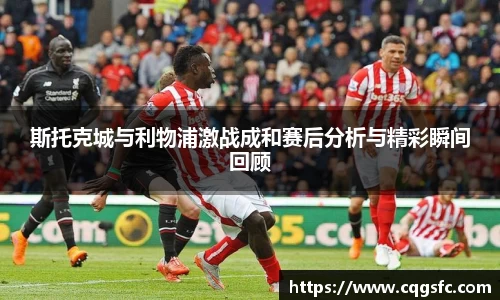 斯托克城与利物浦激战成和赛后分析与精彩瞬间回顾