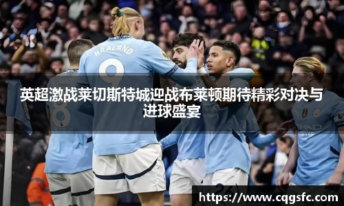 英超激战莱切斯特城迎战布莱顿期待精彩对决与进球盛宴